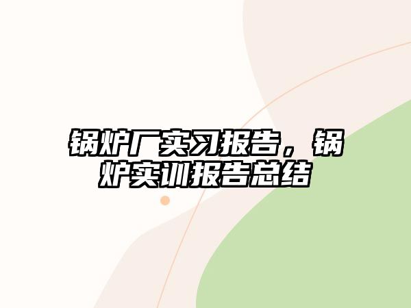 鍋爐廠實習(xí)報告，鍋爐實訓(xùn)報告總結(jié)