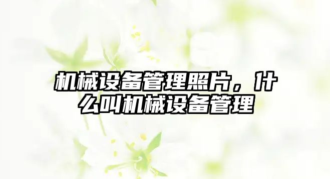 機(jī)械設(shè)備管理照片，什么叫機(jī)械設(shè)備管理