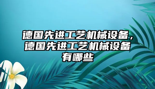 德國先進(jìn)工藝機(jī)械設(shè)備，德國先進(jìn)工藝機(jī)械設(shè)備有哪些