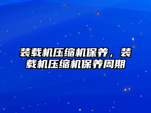 裝載機壓縮機保養(yǎng)，裝載機壓縮機保養(yǎng)周期