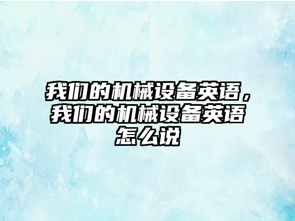 我們的機械設(shè)備英語，我們的機械設(shè)備英語怎么說