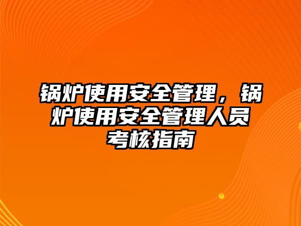 鍋爐使用安全管理，鍋爐使用安全管理人員考核指南