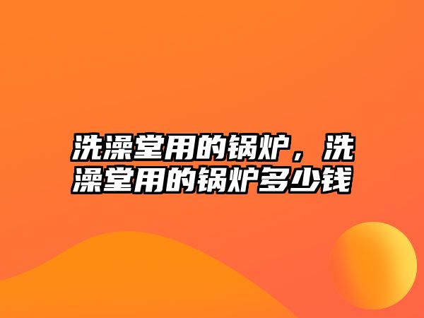 洗澡堂用的鍋爐，洗澡堂用的鍋爐多少錢