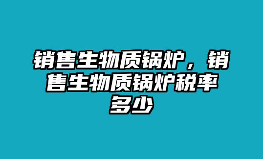 銷售生物質(zhì)鍋爐，銷售生物質(zhì)鍋爐稅率多少