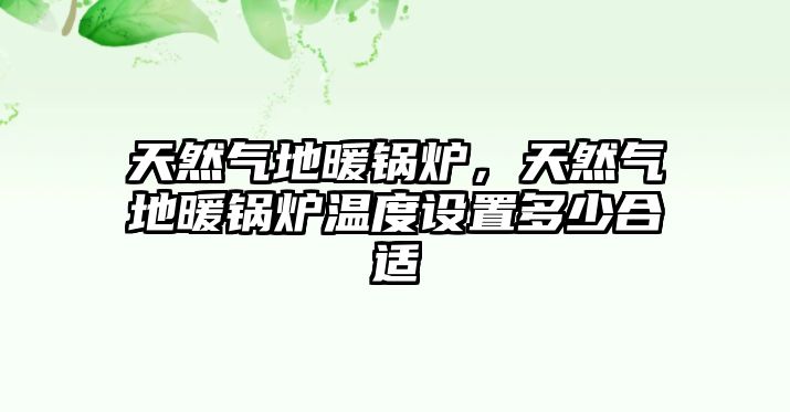 天然氣地暖鍋爐，天然氣地暖鍋爐溫度設(shè)置多少合適