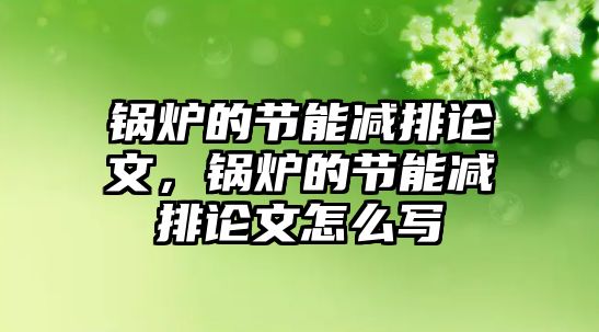 鍋爐的節(jié)能減排論文，鍋爐的節(jié)能減排論文怎么寫