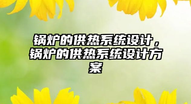 鍋爐的供熱系統(tǒng)設(shè)計(jì)，鍋爐的供熱系統(tǒng)設(shè)計(jì)方案