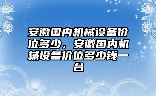 安徽國內(nèi)機(jī)械設(shè)備價位多少，安徽國內(nèi)機(jī)械設(shè)備價位多少錢一臺