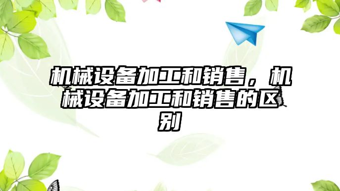 機械設備加工和銷售，機械設備加工和銷售的區(qū)別