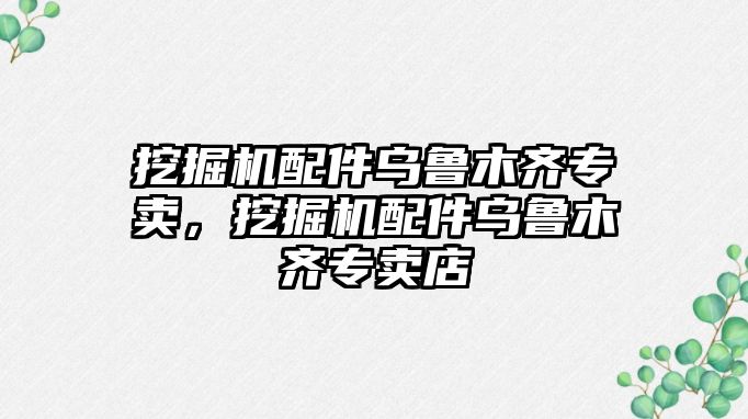 挖掘機配件烏魯木齊專賣，挖掘機配件烏魯木齊專賣店