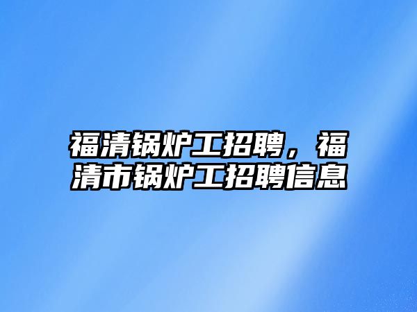 福清鍋爐工招聘，福清市鍋爐工招聘信息