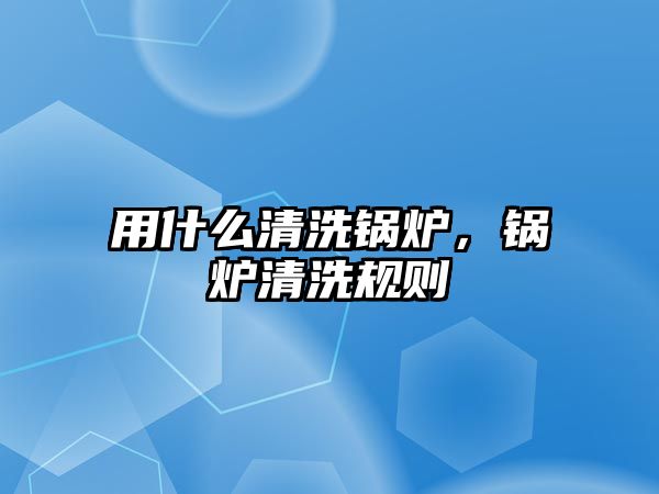 用什么清洗鍋爐，鍋爐清洗規(guī)則