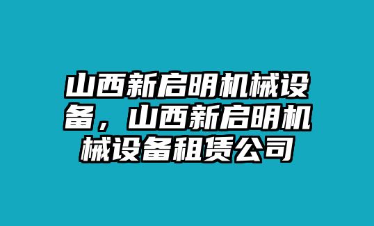 山西新啟明機(jī)械設(shè)備，山西新啟明機(jī)械設(shè)備租賃公司