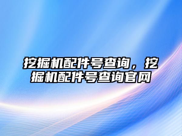 挖掘機(jī)配件號查詢，挖掘機(jī)配件號查詢官網(wǎng)