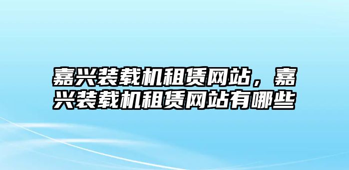 嘉興裝載機(jī)租賃網(wǎng)站，嘉興裝載機(jī)租賃網(wǎng)站有哪些