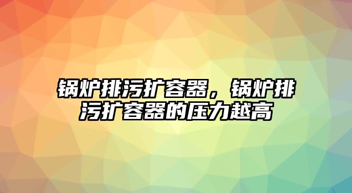 鍋爐排污擴(kuò)容器，鍋爐排污擴(kuò)容器的壓力越高