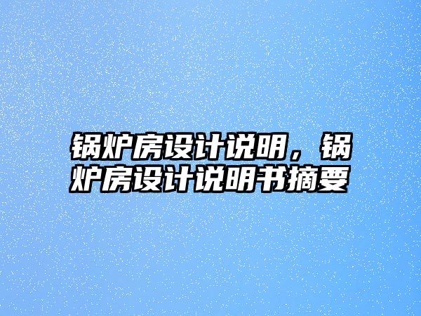 鍋爐房設(shè)計(jì)說(shuō)明，鍋爐房設(shè)計(jì)說(shuō)明書摘要