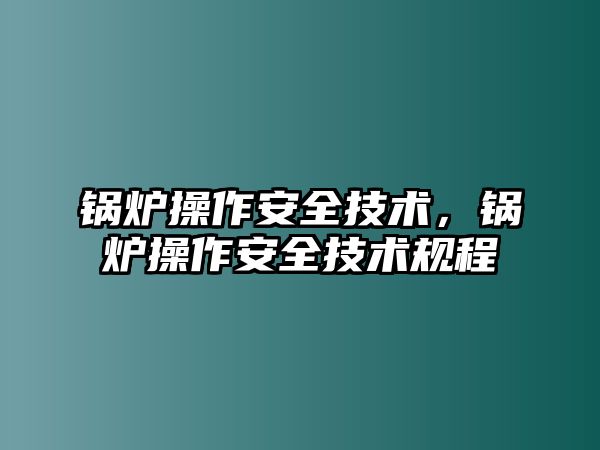 鍋爐操作安全技術，鍋爐操作安全技術規(guī)程