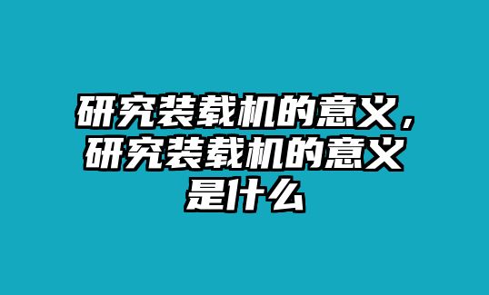 研究裝載機(jī)的意義，研究裝載機(jī)的意義是什么