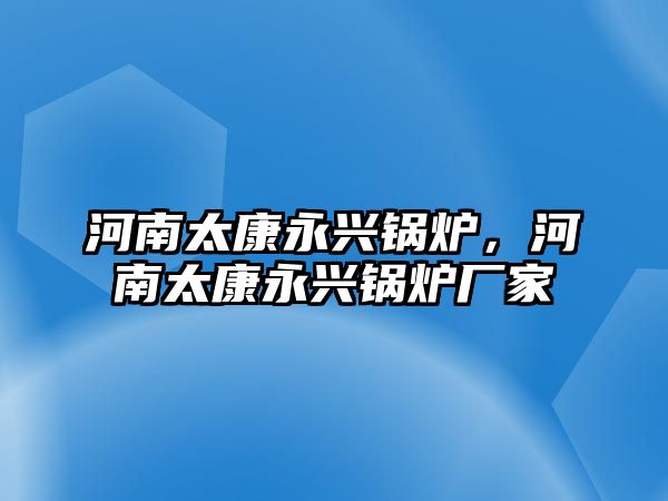 河南太康永興鍋爐，河南太康永興鍋爐廠家