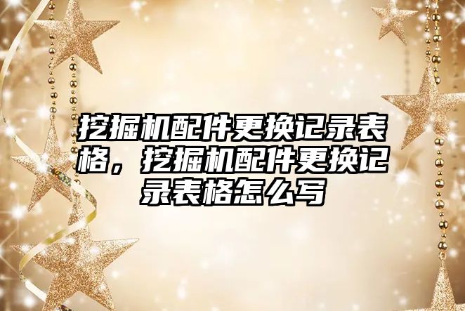 挖掘機配件更換記錄表格，挖掘機配件更換記錄表格怎么寫