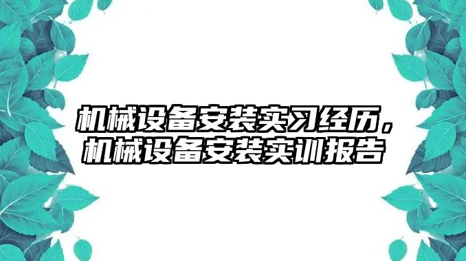 機(jī)械設(shè)備安裝實(shí)習(xí)經(jīng)歷，機(jī)械設(shè)備安裝實(shí)訓(xùn)報(bào)告