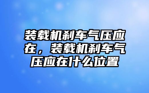 裝載機(jī)剎車氣壓應(yīng)在，裝載機(jī)剎車氣壓應(yīng)在什么位置