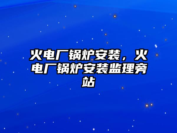 火電廠鍋爐安裝，火電廠鍋爐安裝監(jiān)理旁站