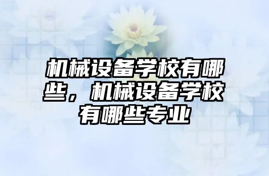 機械設備學校有哪些，機械設備學校有哪些專業(yè)