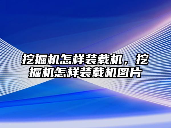 挖掘機怎樣裝載機，挖掘機怎樣裝載機圖片