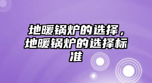 地暖鍋爐的選擇，地暖鍋爐的選擇標(biāo)準(zhǔn)