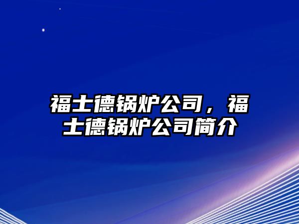 福士德鍋爐公司，福士德鍋爐公司簡(jiǎn)介