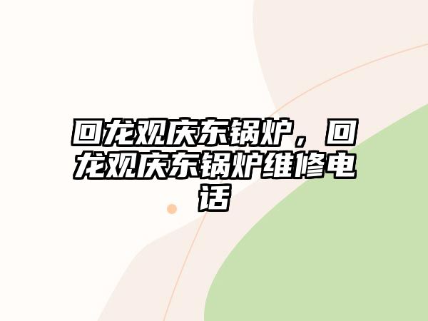 回龍觀慶東鍋爐，回龍觀慶東鍋爐維修電話