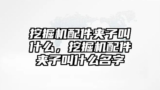 挖掘機配件夾子叫什么，挖掘機配件夾子叫什么名字