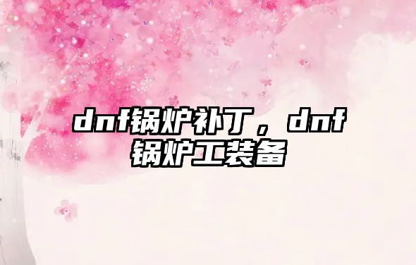 dnf鍋爐補(bǔ)丁，dnf鍋爐工裝備