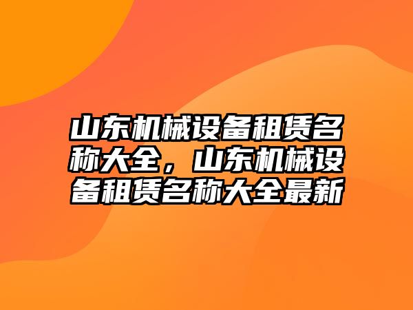 山東機(jī)械設(shè)備租賃名稱大全，山東機(jī)械設(shè)備租賃名稱大全最新