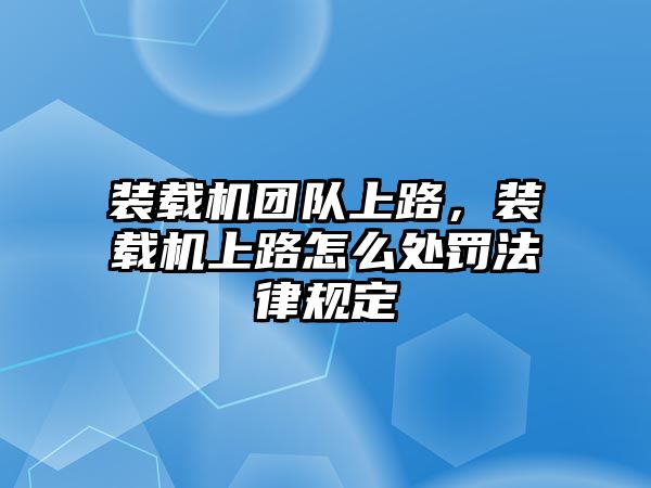 裝載機團隊上路，裝載機上路怎么處罰法律規(guī)定