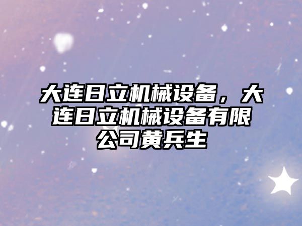 大連日立機械設(shè)備，大連日立機械設(shè)備有限公司黃兵生