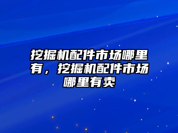 挖掘機配件市場哪里有，挖掘機配件市場哪里有賣