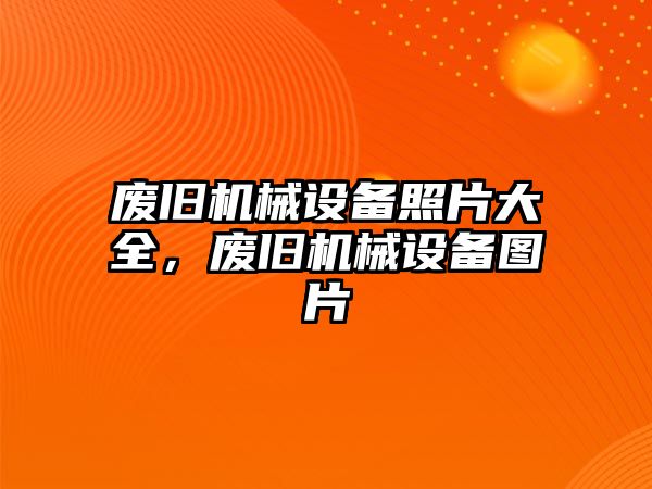 廢舊機械設備照片大全，廢舊機械設備圖片