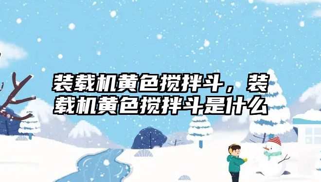 裝載機黃色攪拌斗，裝載機黃色攪拌斗是什么