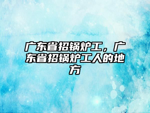 廣東省招鍋爐工，廣東省招鍋爐工人的地方