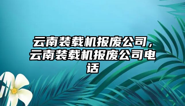 云南裝載機(jī)報廢公司，云南裝載機(jī)報廢公司電話