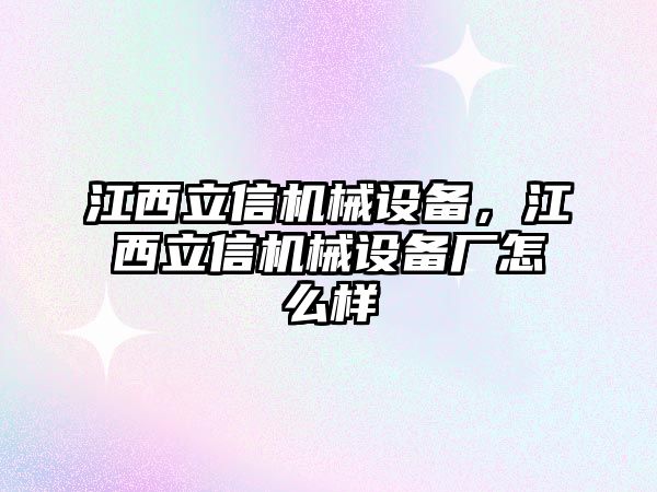 江西立信機械設備，江西立信機械設備廠怎么樣