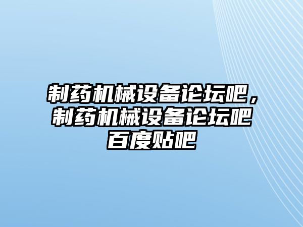 制藥機(jī)械設(shè)備論壇吧，制藥機(jī)械設(shè)備論壇吧百度貼吧