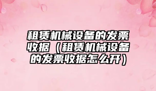 租賃機械設備的發(fā)票收據（租賃機械設備的發(fā)票收據怎么開）