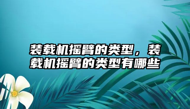 裝載機(jī)搖臂的類型，裝載機(jī)搖臂的類型有哪些