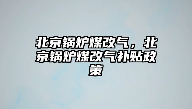 北京鍋爐煤改氣，北京鍋爐煤改氣補貼政策