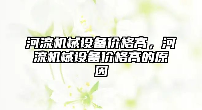 河流機械設備價格高，河流機械設備價格高的原因