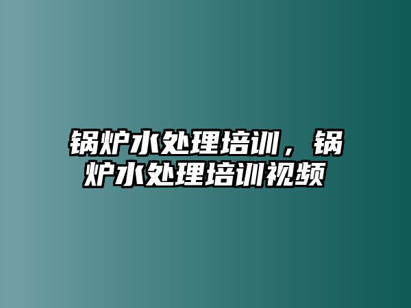 鍋爐水處理培訓，鍋爐水處理培訓視頻